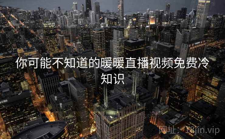 你可能不知道的暖暖直播视频免费冷知识
