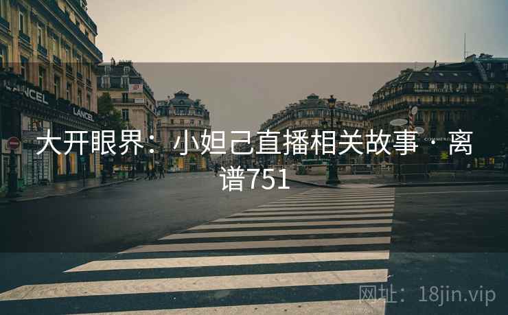 大开眼界:小妲己直播相关故事 · 离谱751