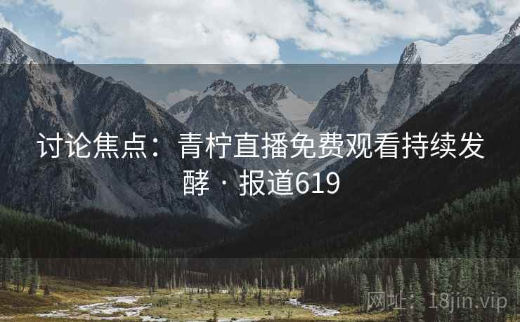 讨论焦点:青柠直播免费观看持续发酵 · 报道619