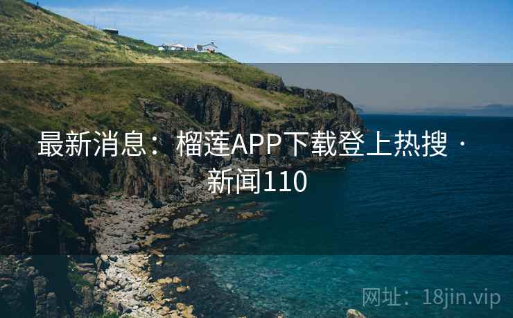 最新消息:榴莲APP下载登上热搜 · 新闻110