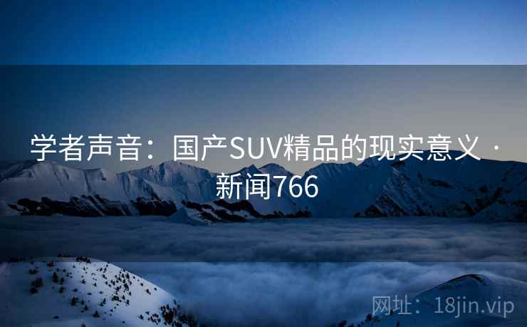 学者声音：国产SUV精品的现实意义 · 新闻766