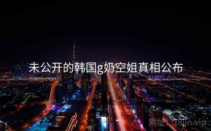 未公开的韩国g奶空姐真相公布