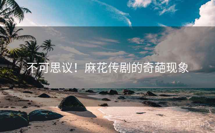 不可思议!麻花传剧的奇葩现象