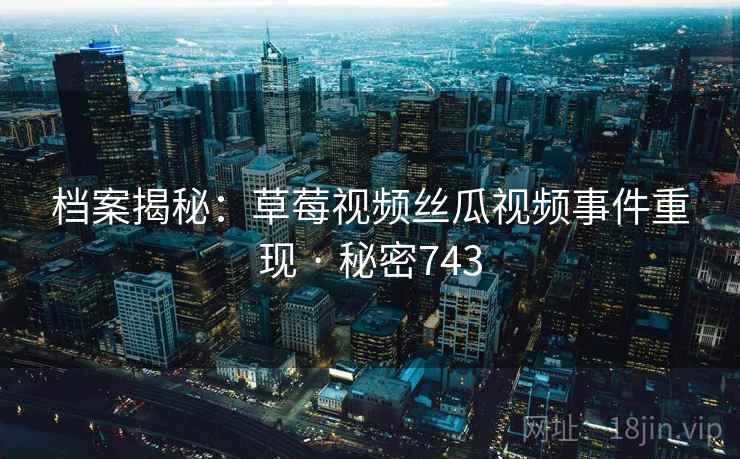 档案揭秘:草莓视频丝瓜视频事件重现 · 秘密743