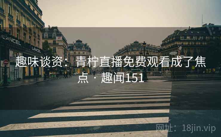 趣味谈资:青柠直播免费观看成了焦点 · 趣闻151