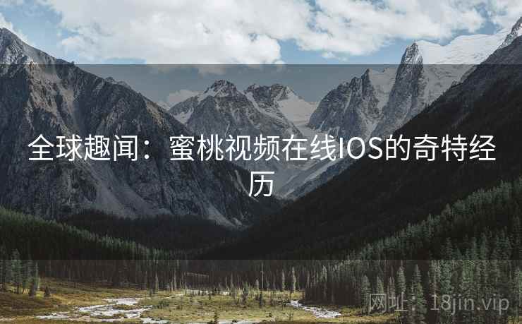 全球趣闻:蜜桃视频在线IOS的奇特经历