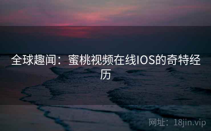 全球趣闻:蜜桃视频在线IOS的奇特经历