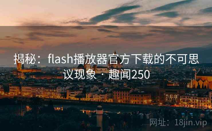 揭秘：flash播放器官方下载的不可思议现象 · 趣闻250