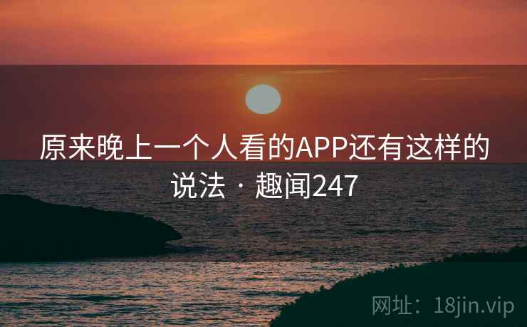 原来晚上一个人看的APP还有这样的说法 · 趣闻247