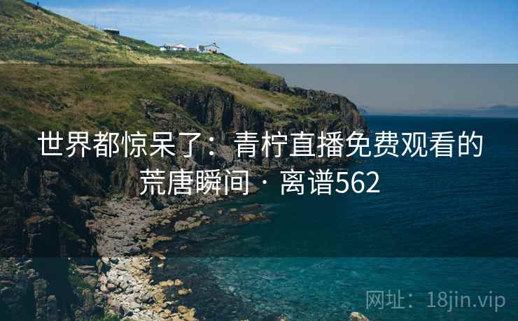 世界都惊呆了：青柠直播免费观看的荒唐瞬间 · 离谱562
