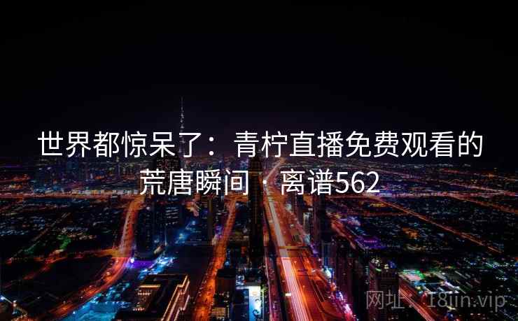 世界都惊呆了:青柠直播免费观看的荒唐瞬间 · 离谱562