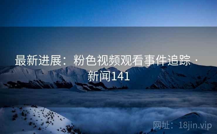最新进展：粉色视频观看事件追踪 · 新闻141