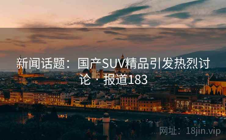 新闻话题：国产SUV精品引发热烈讨论 · 报道183