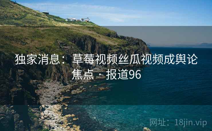 独家消息:草莓视频丝瓜视频成舆论焦点 · 报道96