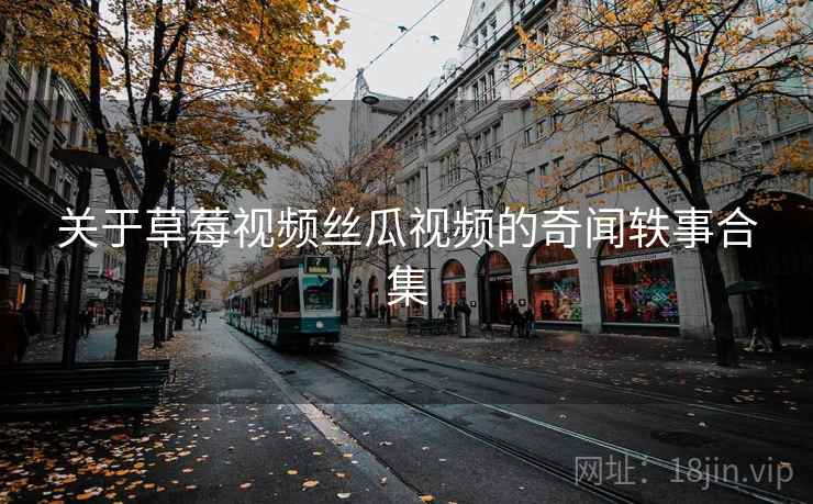 关于草莓视频丝瓜视频的奇闻轶事合集