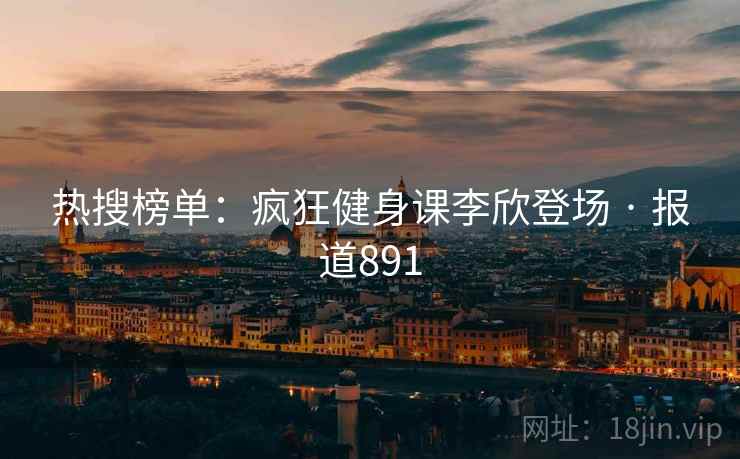 热搜榜单:疯狂健身课李欣登场 · 报道891