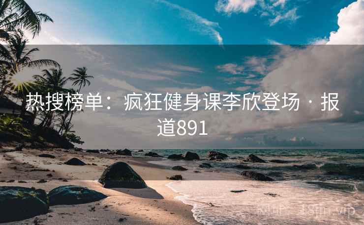 热搜榜单：疯狂健身课李欣登场 · 报道891