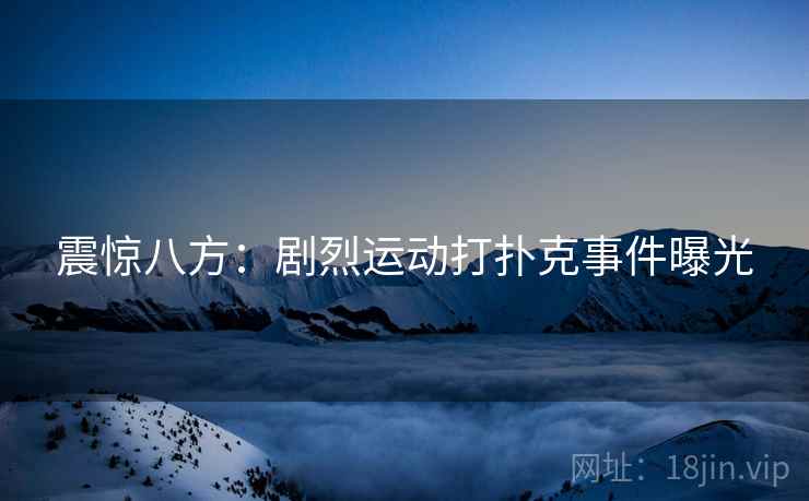 震惊八方：剧烈运动打扑克事件曝光
