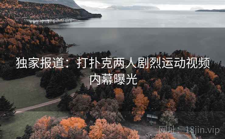 独家报道:打扑克两人剧烈运动视频内幕曝光
