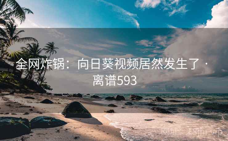 全网炸锅：向日葵视频居然发生了 · 离谱593