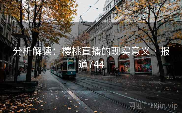 分析解读:樱桃直播的现实意义 · 报道744