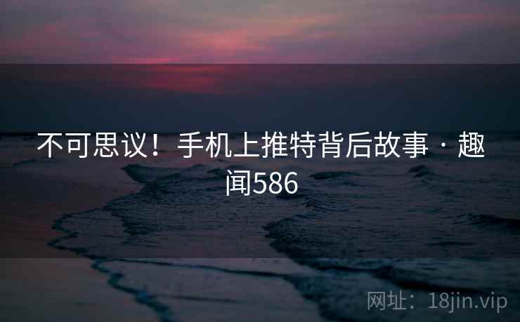 不可思议!手机上推特背后故事 · 趣闻586
