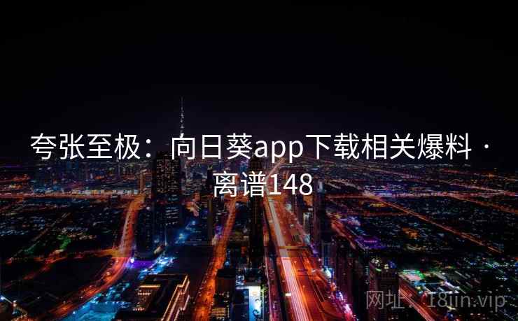 夸张至极：向日葵app下载相关爆料 · 离谱148