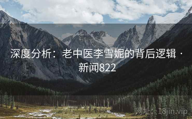 深度分析：老中医李雪妮的背后逻辑 · 新闻822