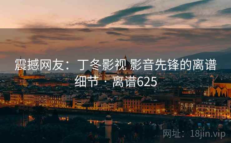 震撼网友:丁冬影视 影音先锋的离谱细节 · 离谱625