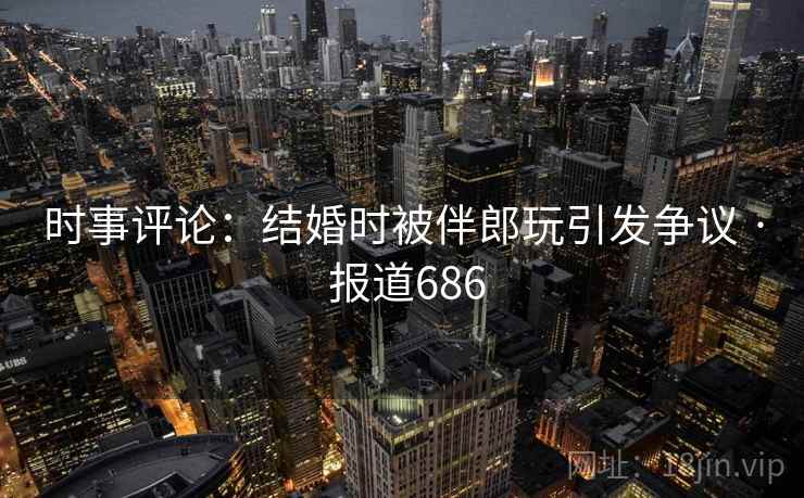 时事评论:结婚时被伴郎玩引发争议 · 报道686