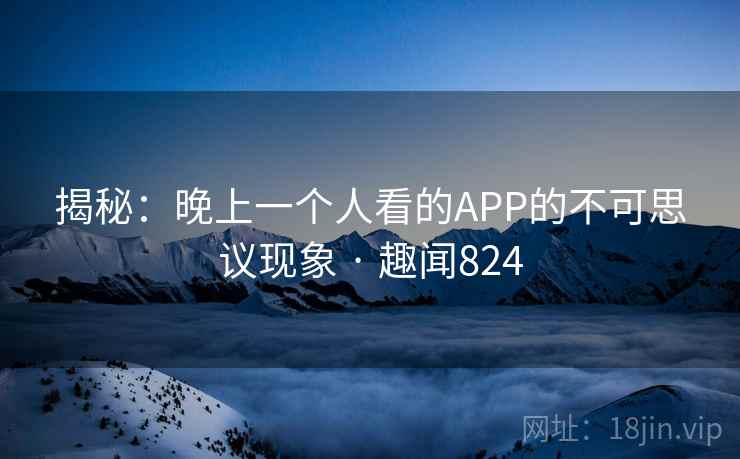 揭秘:晚上一个人看的APP的不可思议现象 · 趣闻824