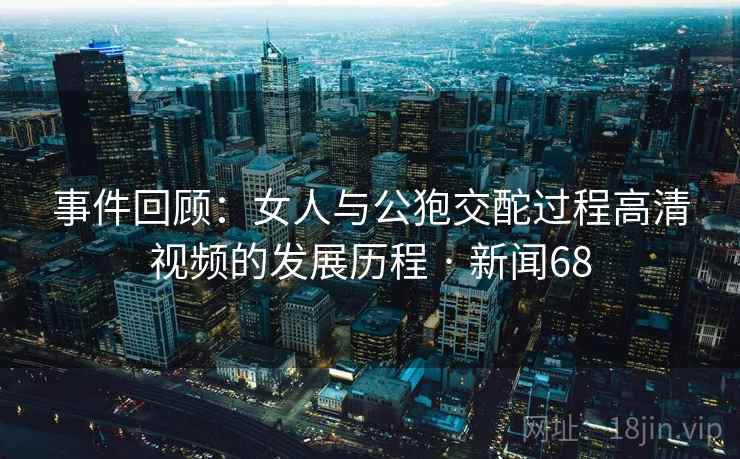 事件回顾：女人与公狍交酡过程高清视频的发展历程 · 新闻68