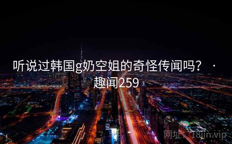 听说过韩国g奶空姐的奇怪传闻吗? · 趣闻259