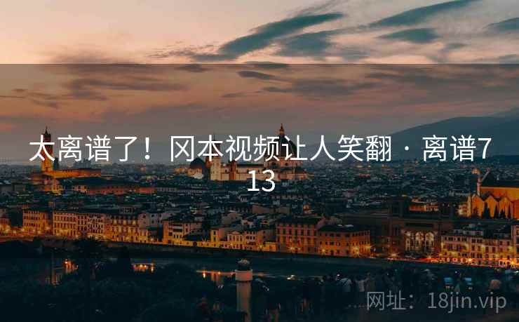 太离谱了!冈本视频让人笑翻 · 离谱713