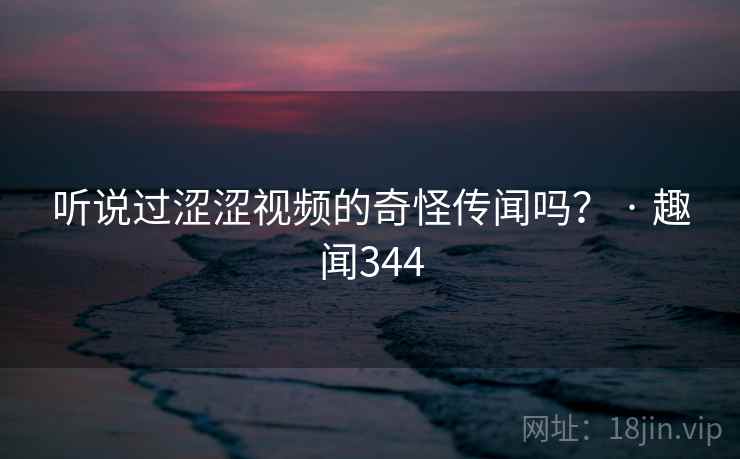 听说过涩涩视频的奇怪传闻吗? · 趣闻344