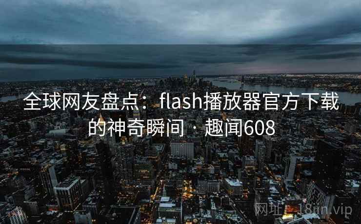 全球网友盘点:flash播放器官方下载的神奇瞬间 · 趣闻608