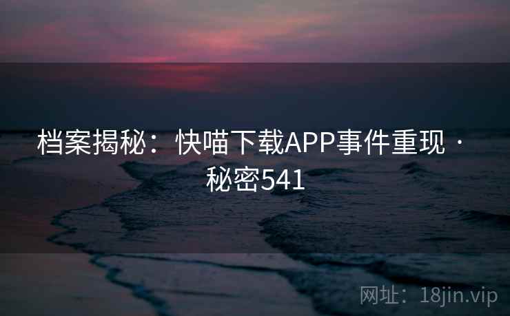 档案揭秘：快喵下载APP事件重现 · 秘密541
