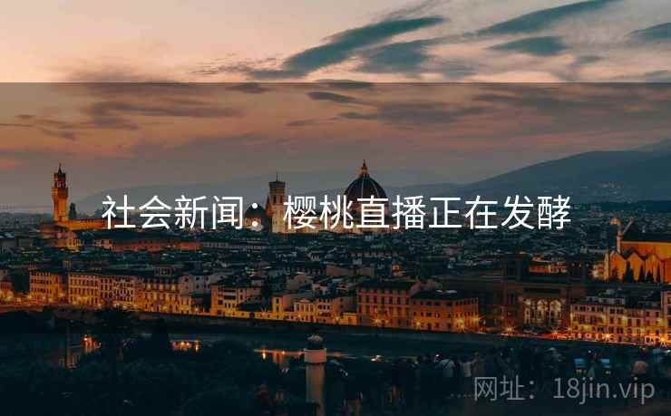 社会新闻:樱桃直播正在发酵