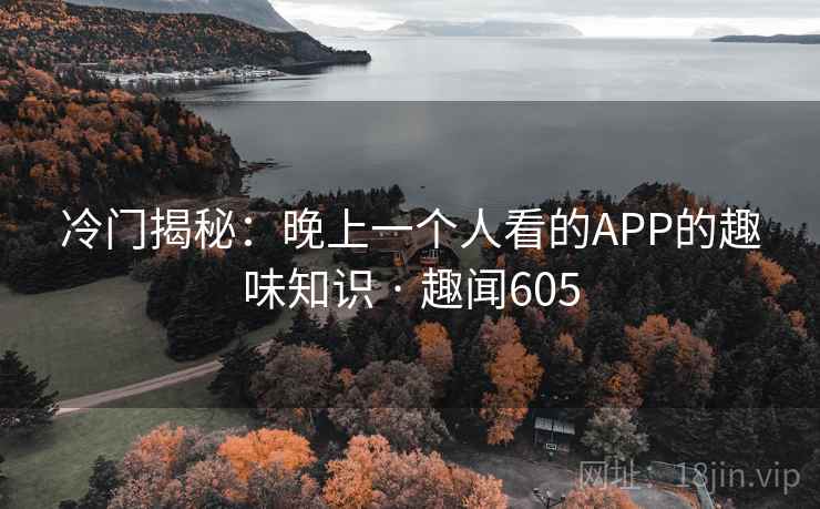冷门揭秘:晚上一个人看的APP的趣味知识 · 趣闻605