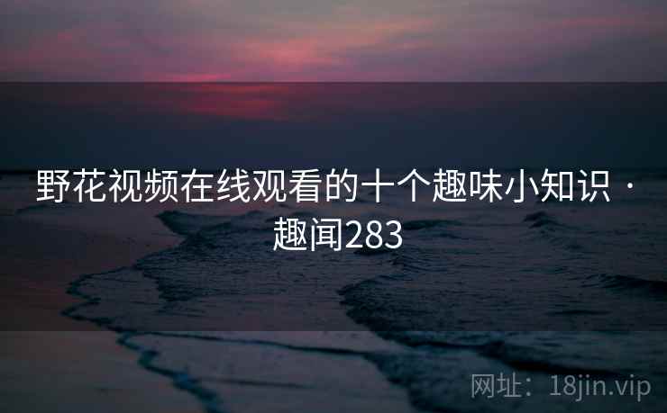 野花视频在线观看的十个趣味小知识 · 趣闻283
