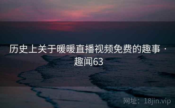 历史上关于暖暖直播视频免费的趣事 · 趣闻63