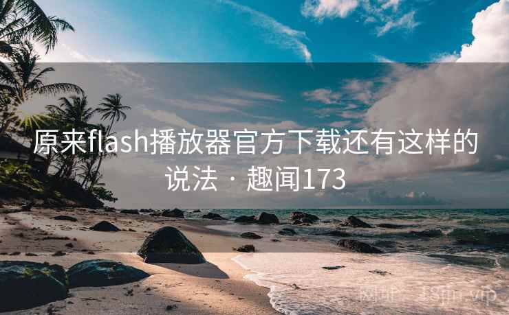 原来flash播放器官方下载还有这样的说法 · 趣闻173