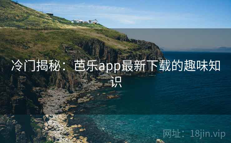 冷门揭秘：芭乐app最新下载的趣味知识