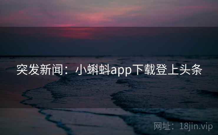 突发新闻：小蝌蚪app下载登上头条