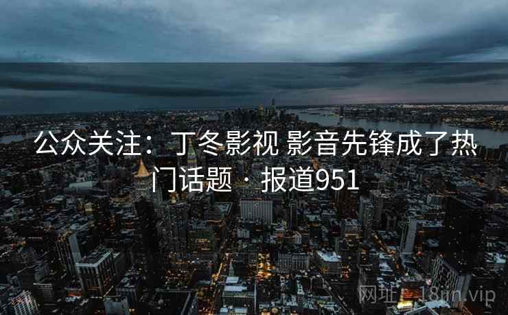 公众关注：丁冬影视 影音先锋成了热门话题 · 报道951
