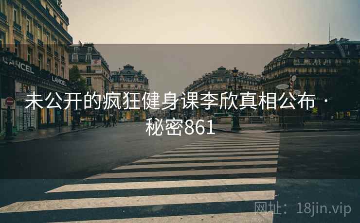 未公开的疯狂健身课李欣真相公布 · 秘密861