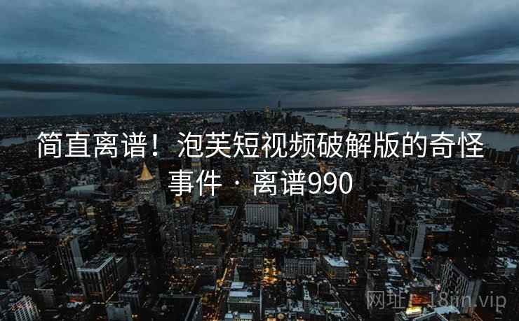 简直离谱!泡芙短视频破解版的奇怪事件 · 离谱990