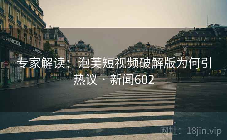 专家解读：泡芙短视频破解版为何引热议 · 新闻602