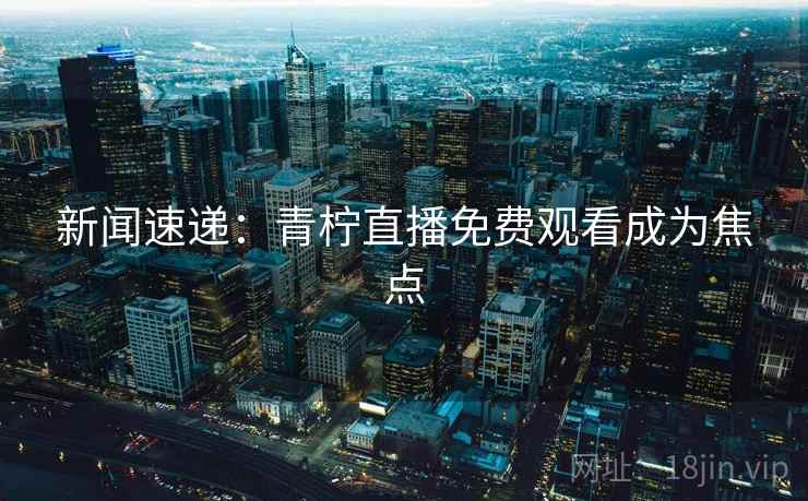 新闻速递:青柠直播免费观看成为焦点