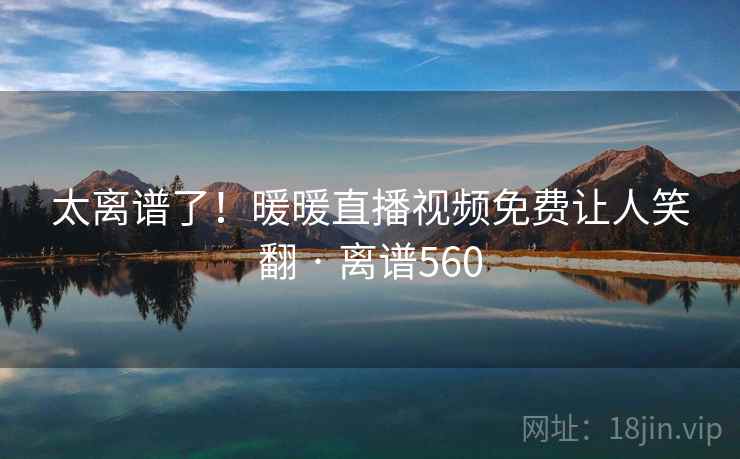 太离谱了!暖暖直播视频免费让人笑翻 · 离谱560